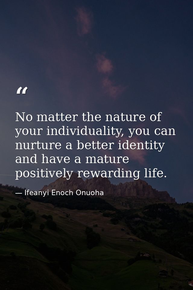 No matter the nature of your individuality, you can nurture a better identity and have a mature positively rewarding lif — Ifeanyi Enoch Onuoha