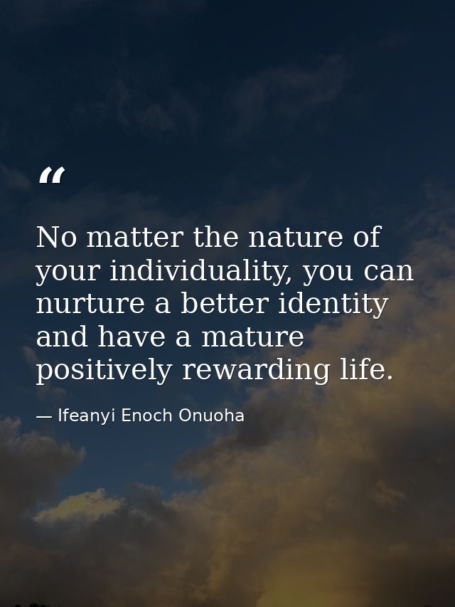 No matter the nature of your individuality, you can nurture a better identity and have a mature positively rewarding lif — Ifeanyi Enoch Onuoha