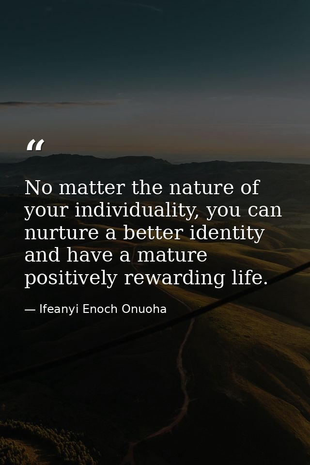 No matter the nature of your individuality, you can nurture a better identity and have a mature positively rewarding lif — Ifeanyi Enoch Onuoha