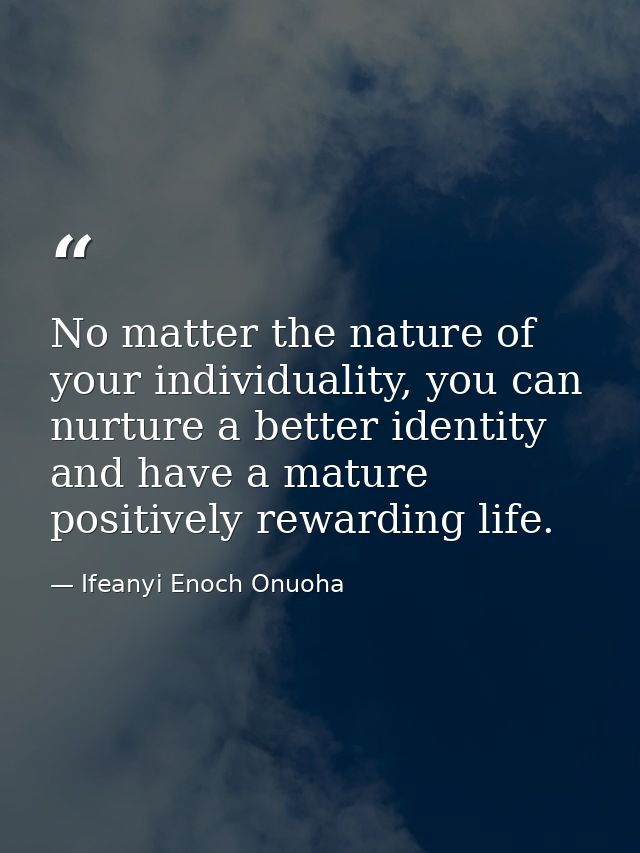 No matter the nature of your individuality, you can nurture a better identity and have a mature positively rewarding lif — Ifeanyi Enoch Onuoha
