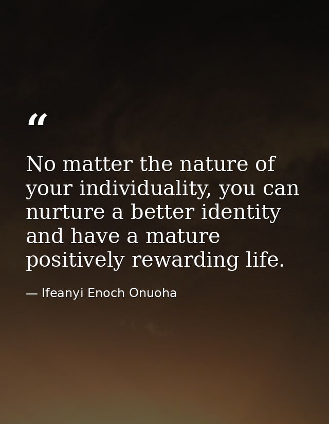 No matter the nature of your individuality, you can nurture a better identity and have a mature positively rewarding lif — Ifeanyi Enoch Onuoha