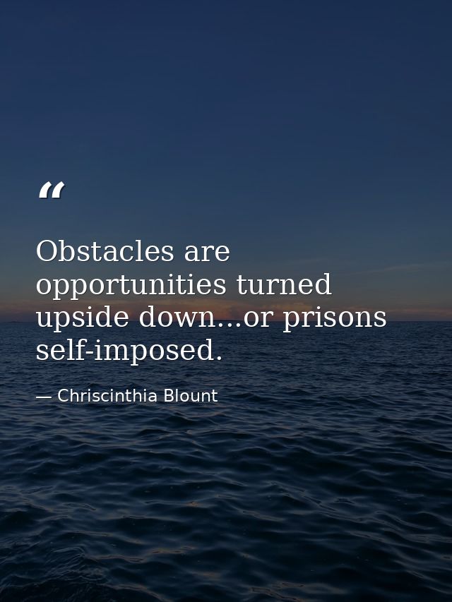 Obstacles are opportunities turned upside down...or prisons self-imposed. — Chriscinthia Blount