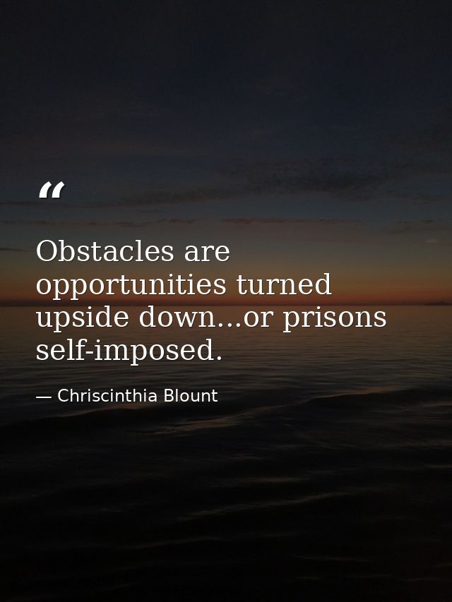 Obstacles are opportunities turned upside down...or prisons self-imposed. — Chriscinthia Blount