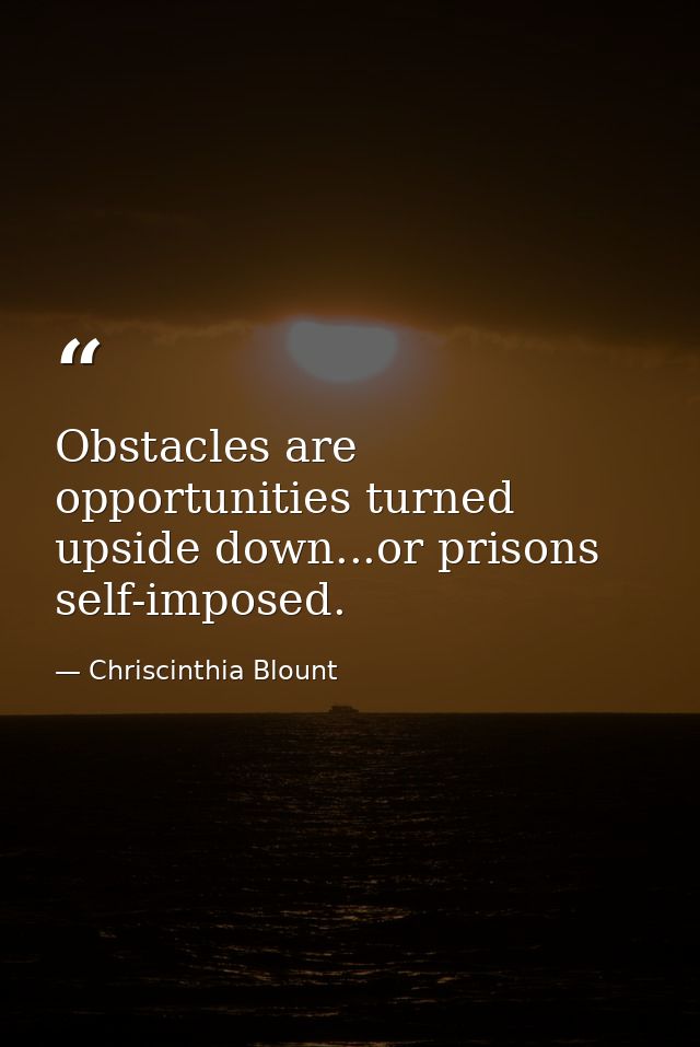 Obstacles are opportunities turned upside down...or prisons self-imposed. — Chriscinthia Blount