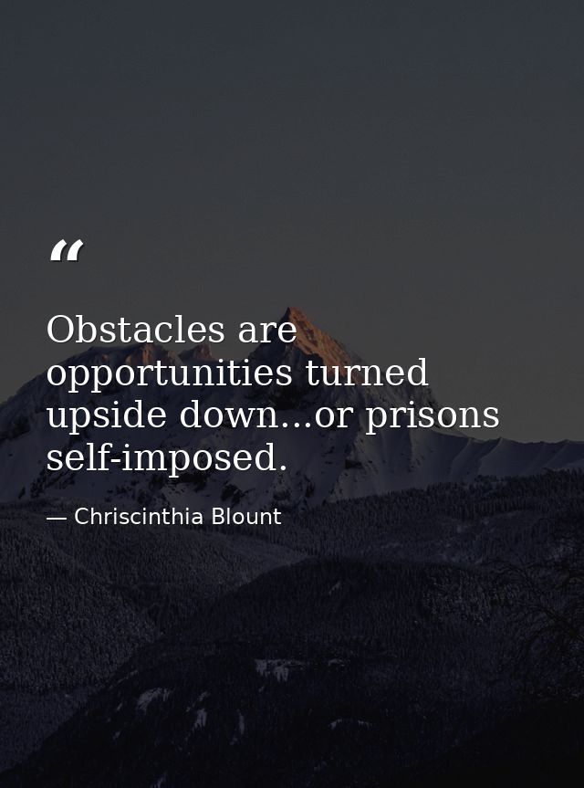 Obstacles are opportunities turned upside down...or prisons self-imposed. — Chriscinthia Blount