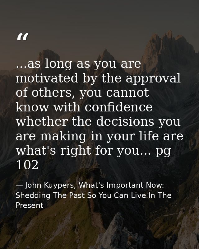 ...as long as you are motivated by the approval of others, you cannot know with confidence whether the decisions you are — John Kuypers, What's Important Now: Shedding The Past So You Can Live In The Present
