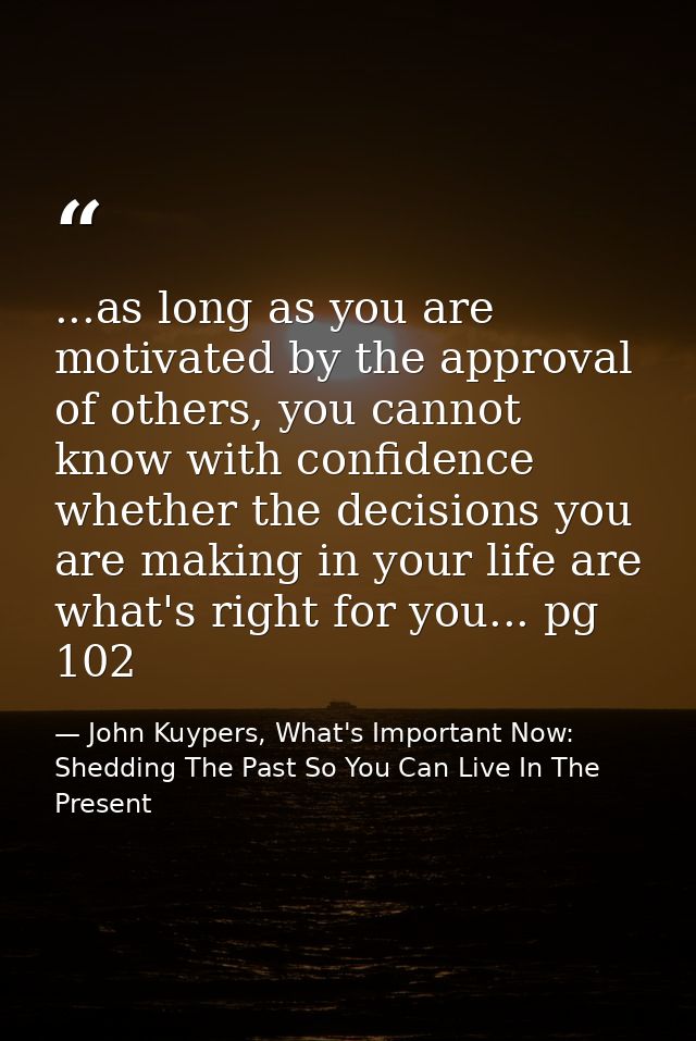 ...as long as you are motivated by the approval of others, you cannot know with confidence whether the decisions you are — John Kuypers, What's Important Now: Shedding The Past So You Can Live In The Present