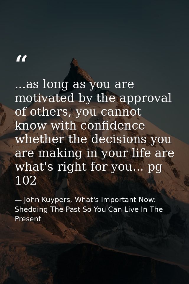 ...as long as you are motivated by the approval of others, you cannot know with confidence whether the decisions you are — John Kuypers, What's Important Now: Shedding The Past So You Can Live In The Present