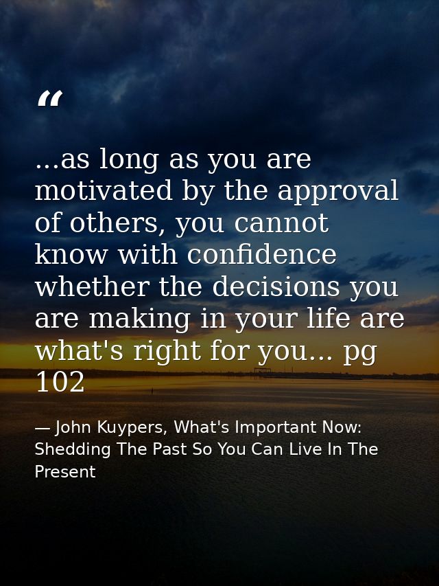...as long as you are motivated by the approval of others, you cannot know with confidence whether the decisions you are — John Kuypers, What's Important Now: Shedding The Past So You Can Live In The Present
