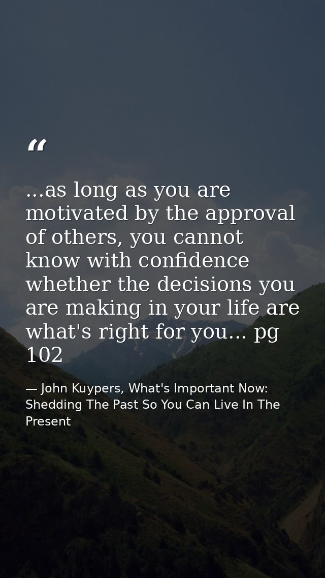 ...as long as you are motivated by the approval of others, you cannot know with confidence whether the decisions you are — John Kuypers, What's Important Now: Shedding The Past So You Can Live In The Present