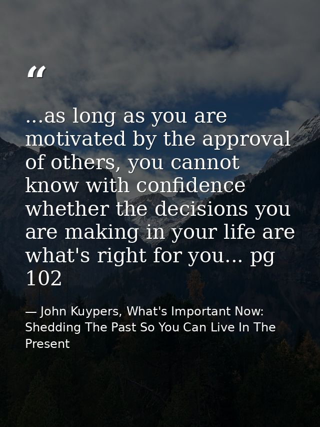 ...as long as you are motivated by the approval of others, you cannot know with confidence whether the decisions you are — John Kuypers, What's Important Now: Shedding The Past So You Can Live In The Present