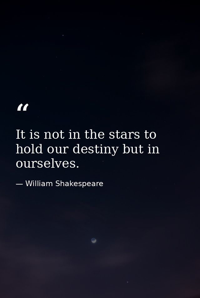 It is not in the stars to hold our destiny but in ourselves. — William Shakespeare