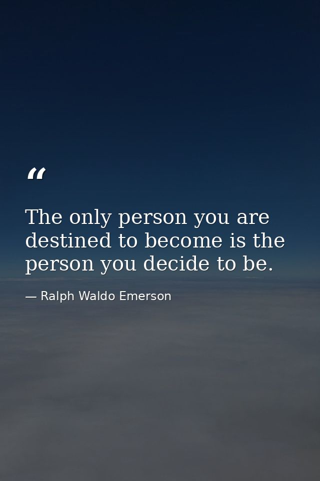 The only person you are destined to become is the person you decide to be. — Ralph Waldo Emerson