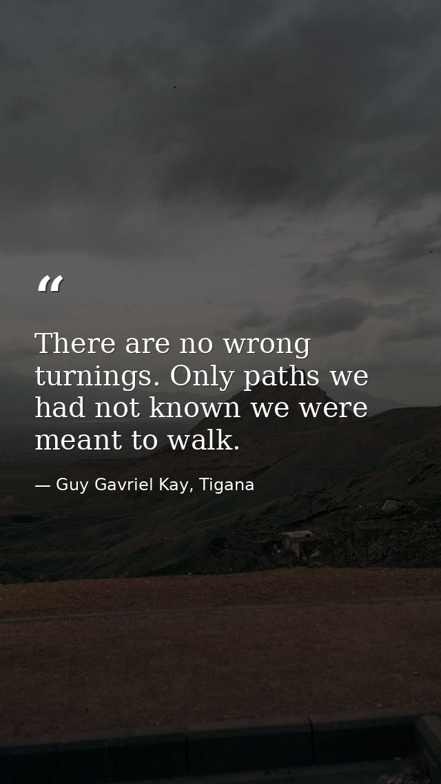 There are no wrong turnings. Only paths we had not known we were meant to walk. — Guy Gavriel Kay, Tigana