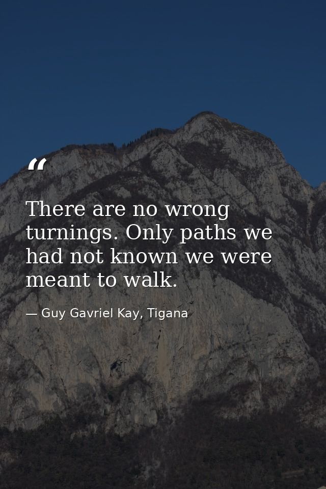 There are no wrong turnings. Only paths we had not known we were meant to walk. — Guy Gavriel Kay, Tigana