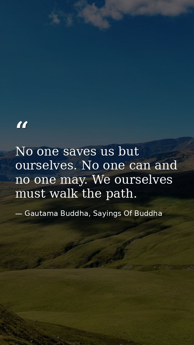 No one saves us but ourselves. No one can and no one may. We ourselves must walk the path. — Gautama Buddha, Sayings Of Buddha