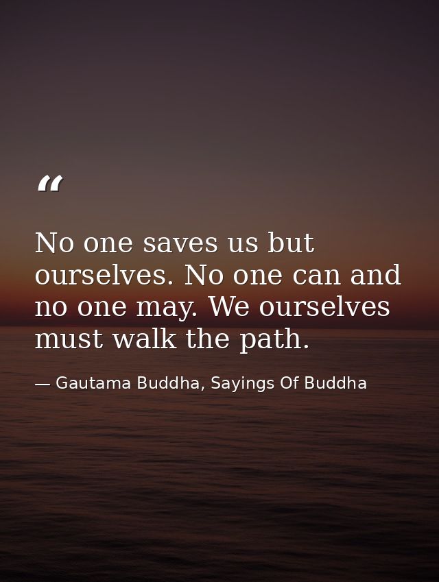 No one saves us but ourselves. No one can and no one may. We ourselves must walk the path. — Gautama Buddha, Sayings Of Buddha