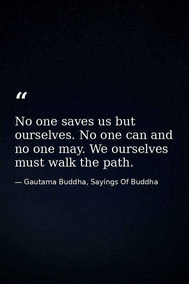 No one saves us but ourselves. No one can and no one may. We ourselves must walk the path. — Gautama Buddha, Sayings Of Buddha
