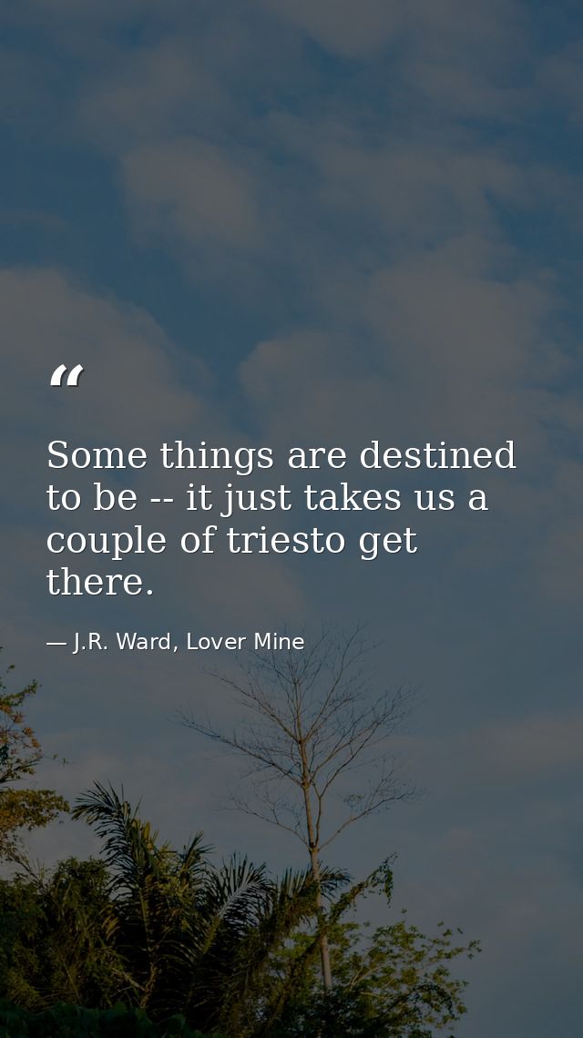 Some things are destined to be -- it just takes us a couple of triesto get there. — J.R. Ward, Lover Mine