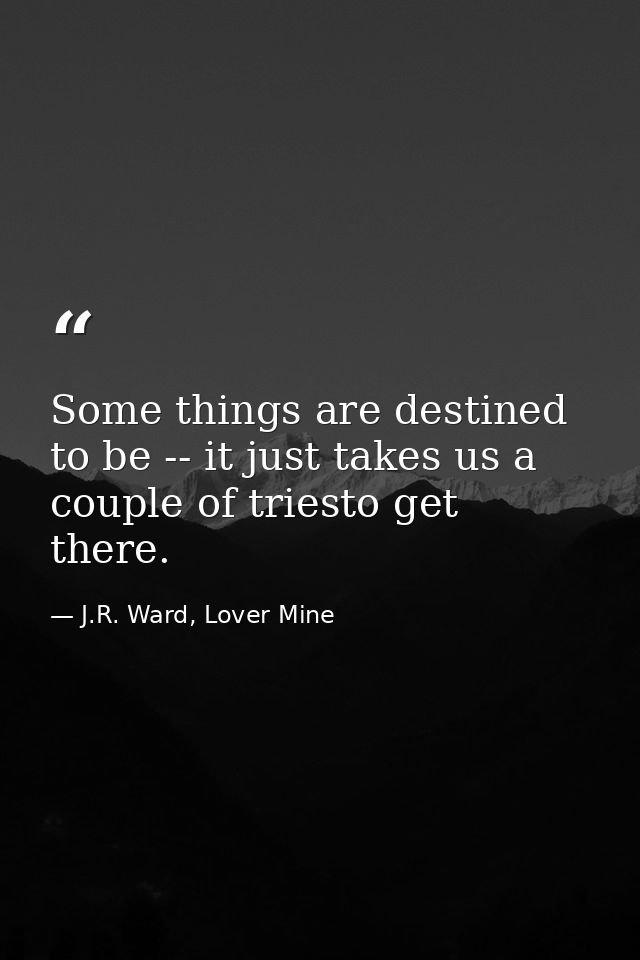 Some things are destined to be -- it just takes us a couple of triesto get there. — J.R. Ward, Lover Mine