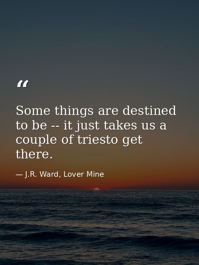 Some things are destined to be -- it just takes us a couple of triesto get there. — J.R. Ward, Lover Mine