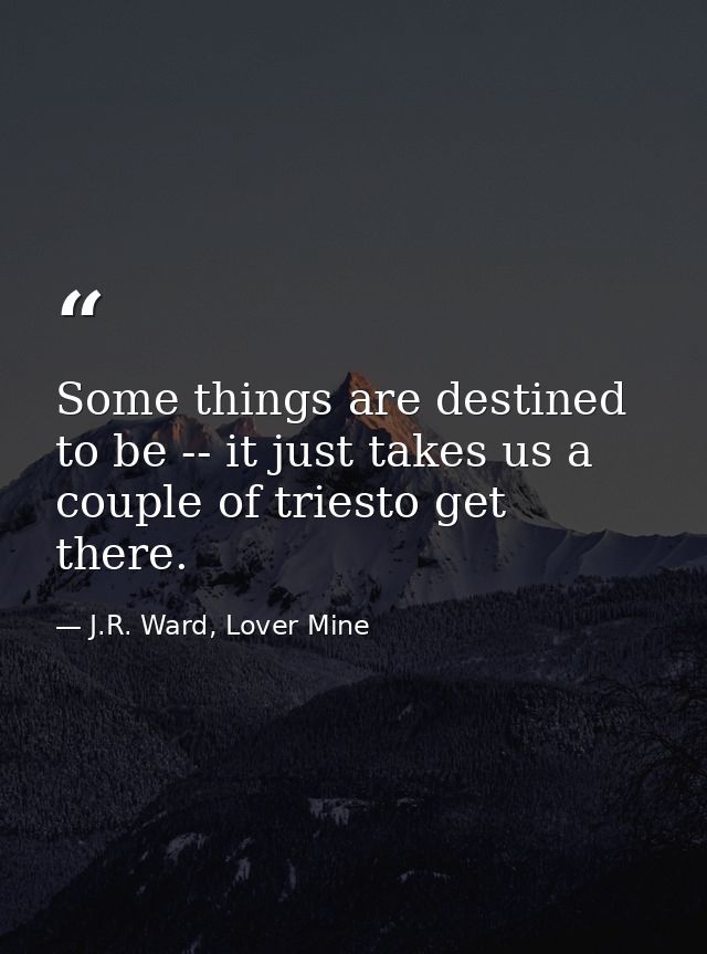 Some things are destined to be -- it just takes us a couple of triesto get there. — J.R. Ward, Lover Mine