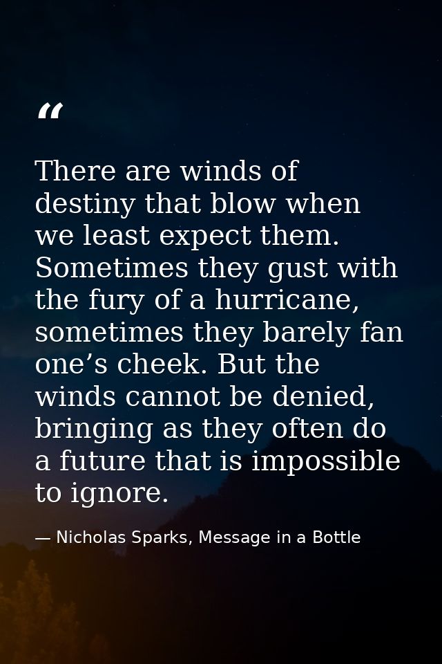 There are winds of destiny that blow when we least expect them. Sometimes they gust with the fury of a hurricane, someti — Nicholas Sparks, Message in a Bottle
