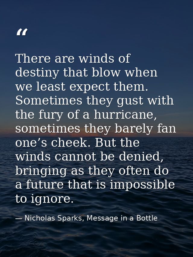 There are winds of destiny that blow when we least expect them. Sometimes they gust with the fury of a hurricane, someti — Nicholas Sparks, Message in a Bottle