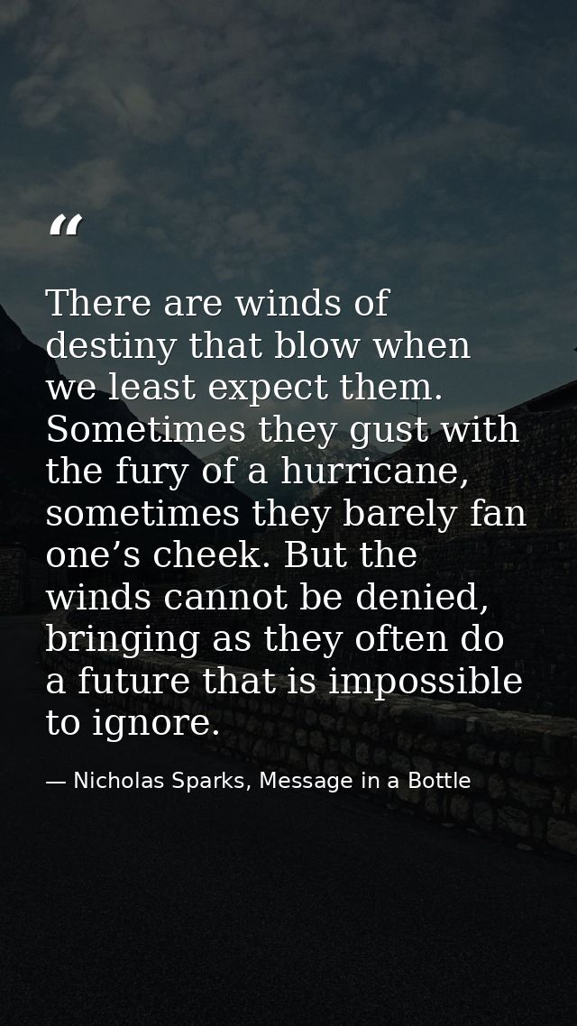 There are winds of destiny that blow when we least expect them. Sometimes they gust with the fury of a hurricane, someti — Nicholas Sparks, Message in a Bottle