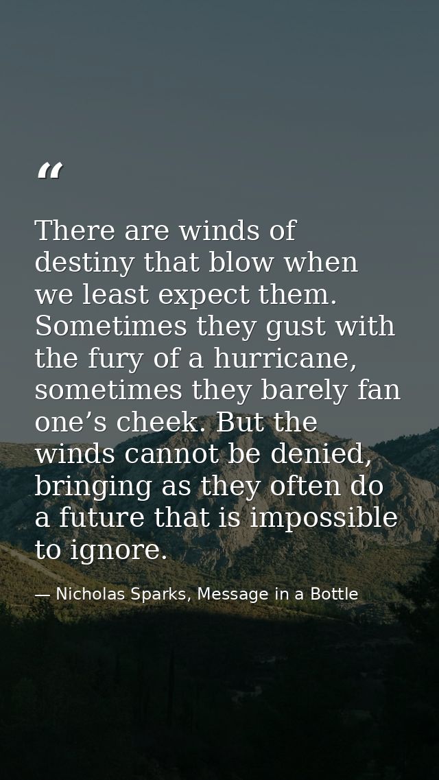 There are winds of destiny that blow when we least expect them. Sometimes they gust with the fury of a hurricane, someti — Nicholas Sparks, Message in a Bottle
