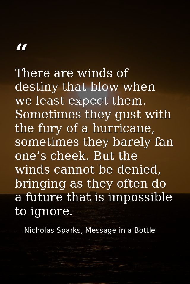 There are winds of destiny that blow when we least expect them. Sometimes they gust with the fury of a hurricane, someti — Nicholas Sparks, Message in a Bottle