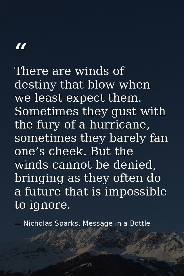There are winds of destiny that blow when we least expect them. Sometimes they gust with the fury of a hurricane, someti — Nicholas Sparks, Message in a Bottle