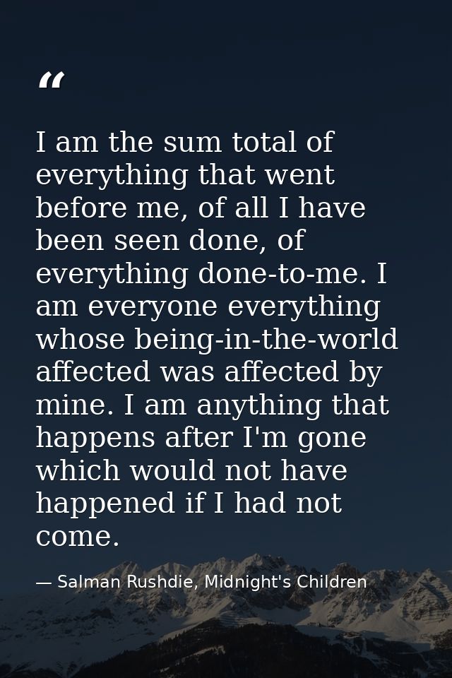 I am the sum total of everything that went before me, of all I have been seen done, of everything done-to-me. I am every — Salman Rushdie, Midnight's Children