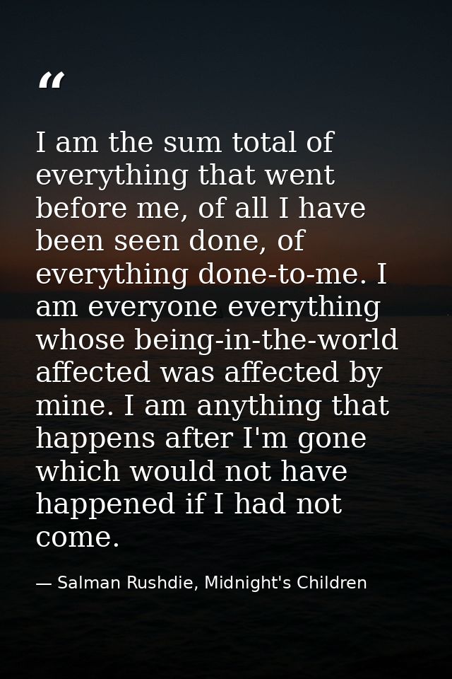 I am the sum total of everything that went before me, of all I have been seen done, of everything done-to-me. I am every — Salman Rushdie, Midnight's Children