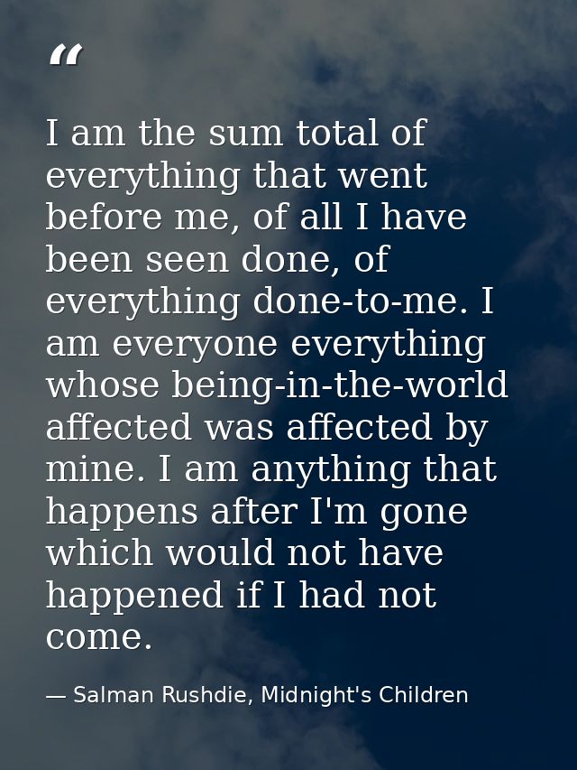 I am the sum total of everything that went before me, of all I have been seen done, of everything done-to-me. I am every — Salman Rushdie, Midnight's Children