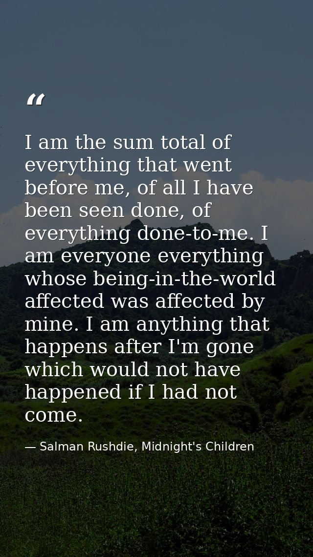 I am the sum total of everything that went before me, of all I have been seen done, of everything done-to-me. I am every — Salman Rushdie, Midnight's Children