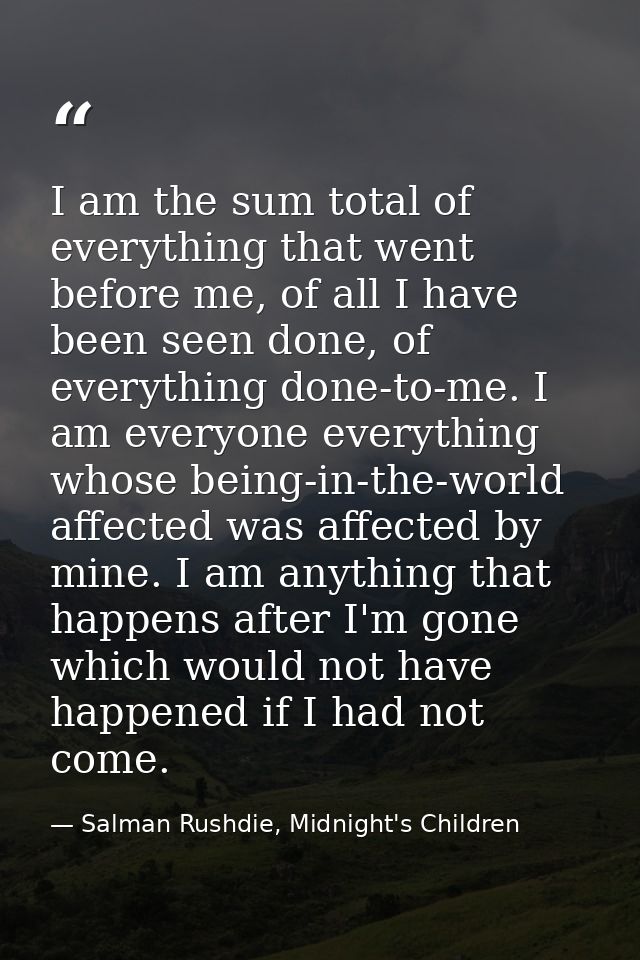 I am the sum total of everything that went before me, of all I have been seen done, of everything done-to-me. I am every — Salman Rushdie, Midnight's Children