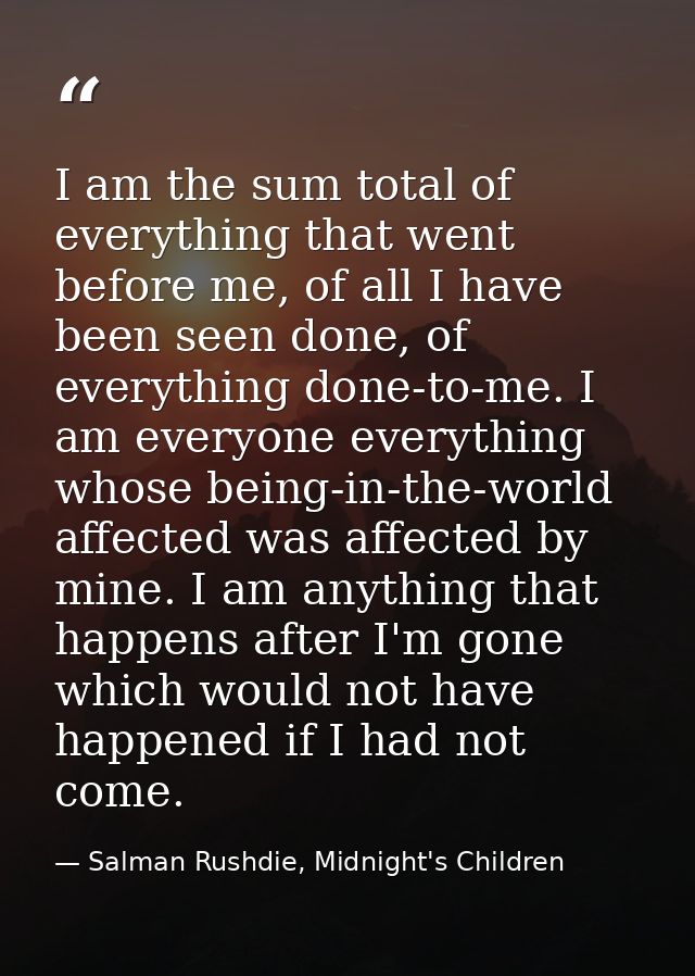 I am the sum total of everything that went before me, of all I have been seen done, of everything done-to-me. I am every — Salman Rushdie, Midnight's Children