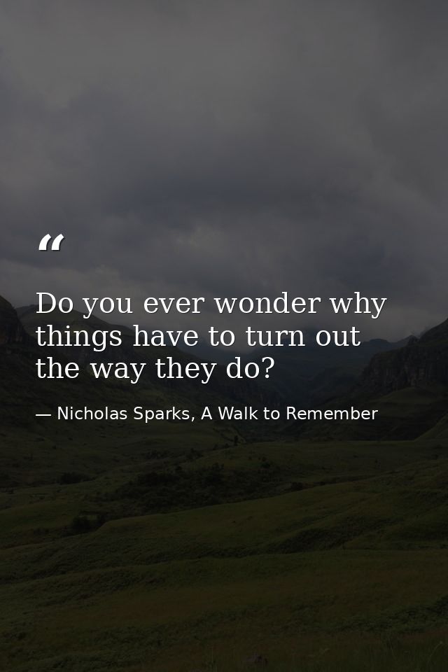 Do you ever wonder why things have to turn out the way they do? — Nicholas Sparks, A Walk to Remember