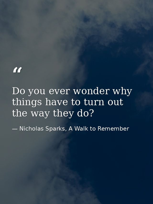 Do you ever wonder why things have to turn out the way they do? — Nicholas Sparks, A Walk to Remember