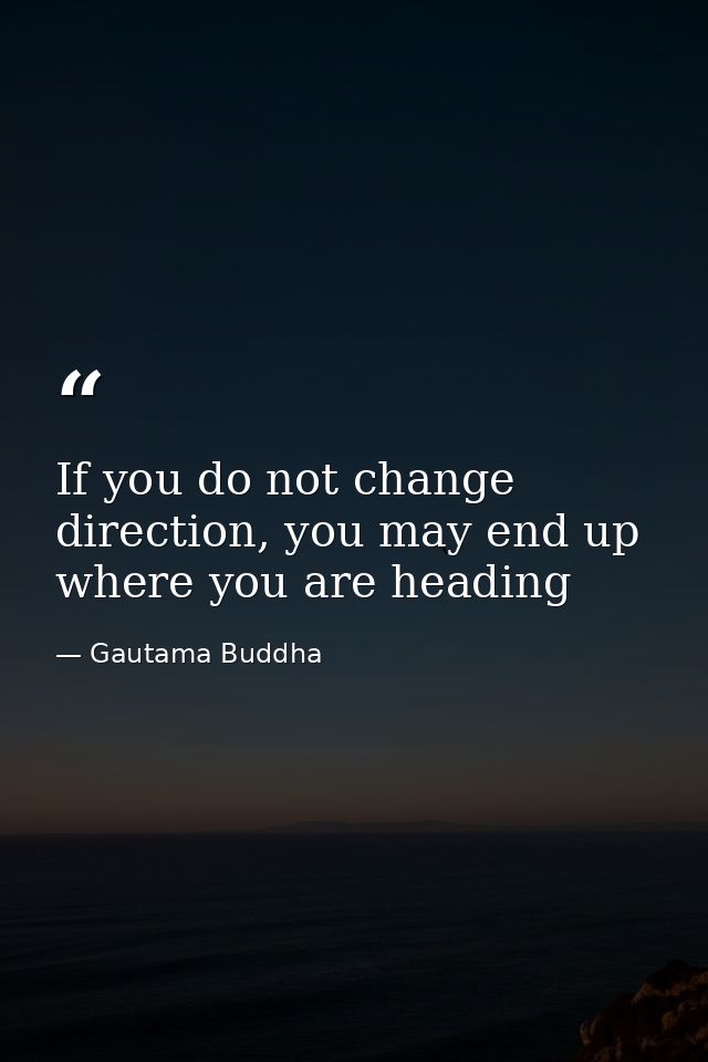 If you do not change direction, you may end up where you are heading — Gautama Buddha