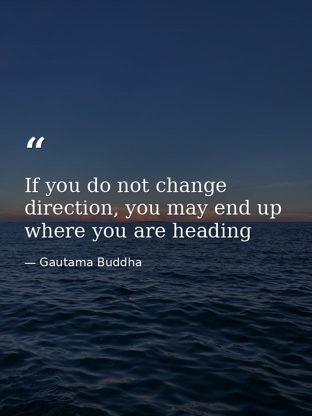 If you do not change direction, you may end up where you are heading — Gautama Buddha