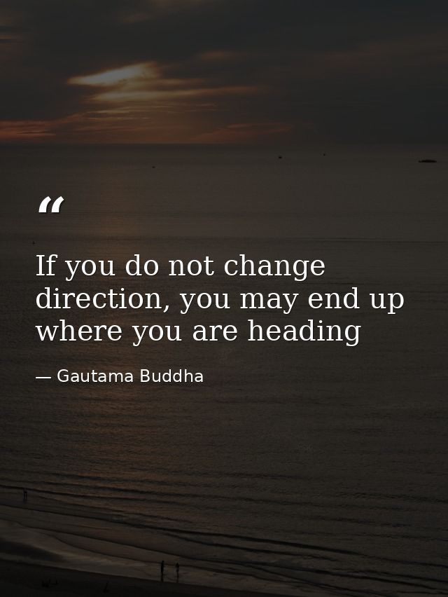 If you do not change direction, you may end up where you are heading — Gautama Buddha