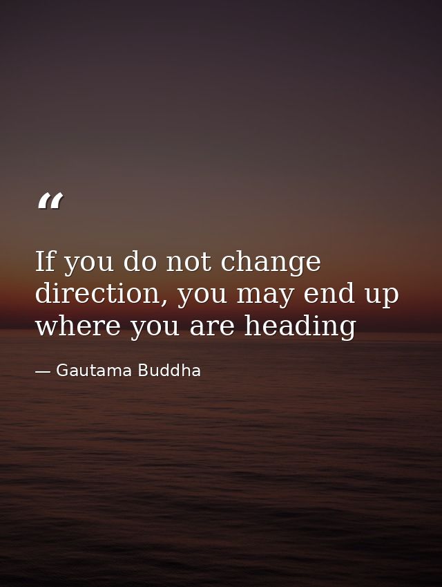 If you do not change direction, you may end up where you are heading — Gautama Buddha