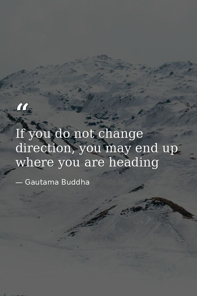 If you do not change direction, you may end up where you are heading — Gautama Buddha