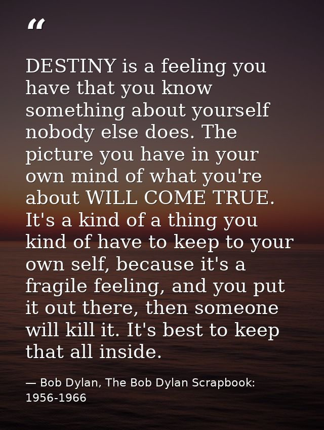 DESTINY is a feeling you have that you know something about yourself nobody else does. The picture you have in your own  — Bob Dylan, The Bob Dylan Scrapbook: 1956-1966