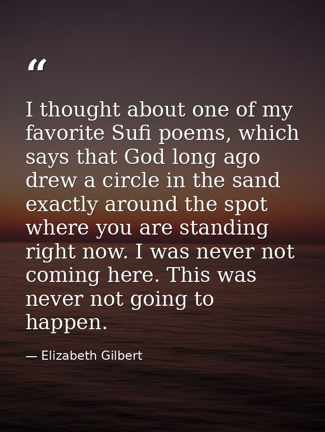 I thought about one of my favorite Sufi poems, which says that God long ago drew a circle in the sand exactly around the — Elizabeth Gilbert