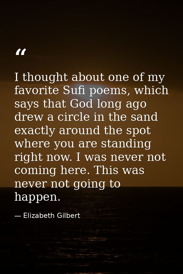 I thought about one of my favorite Sufi poems, which says that God long ago drew a circle in the sand exactly around the — Elizabeth Gilbert