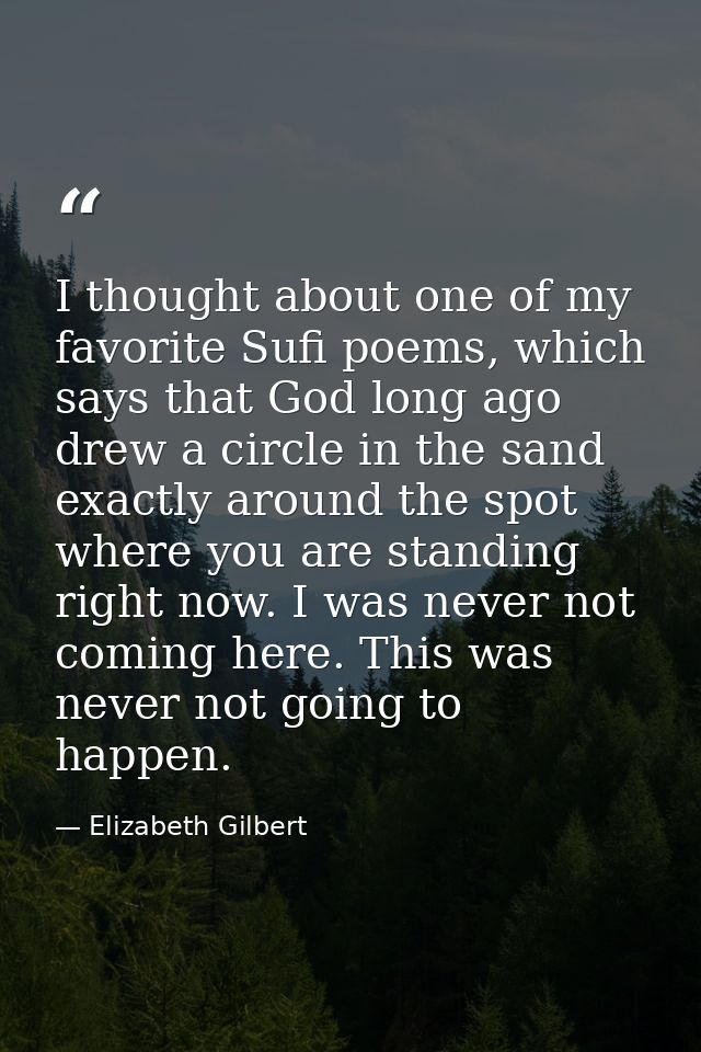 I thought about one of my favorite Sufi poems, which says that God long ago drew a circle in the sand exactly around the — Elizabeth Gilbert