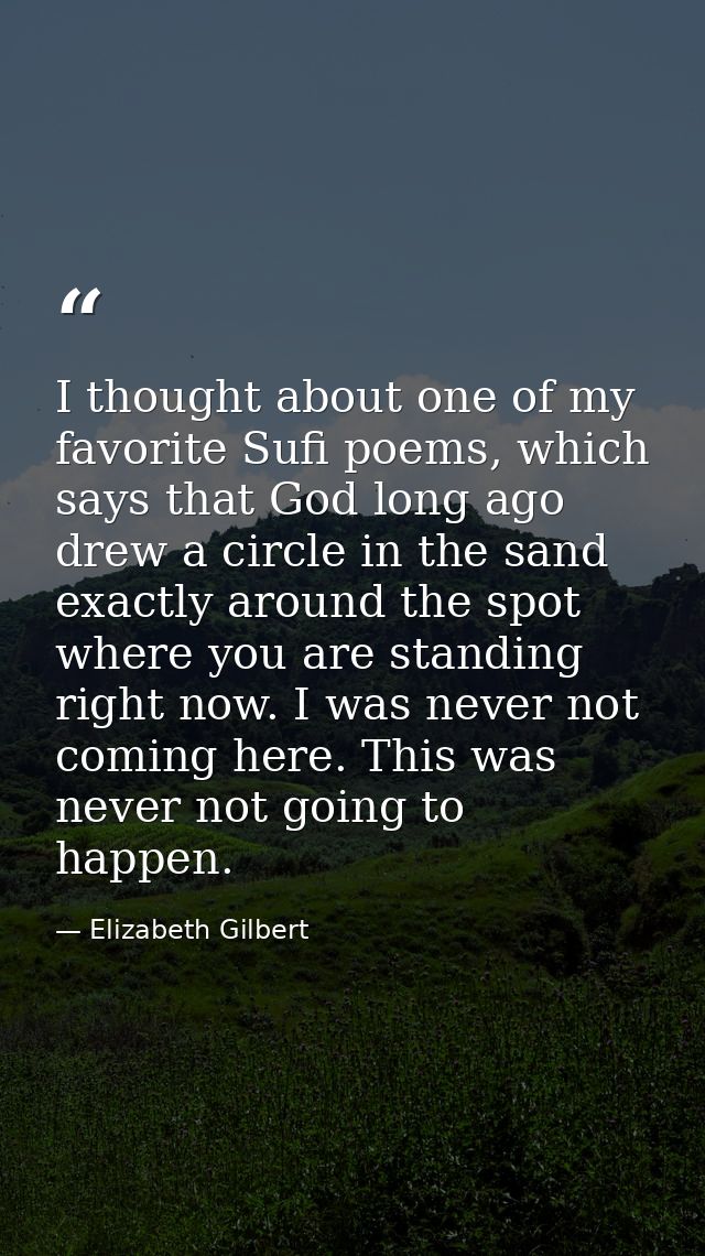 I thought about one of my favorite Sufi poems, which says that God long ago drew a circle in the sand exactly around the — Elizabeth Gilbert